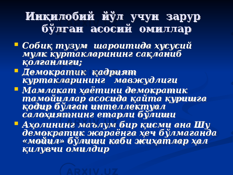 Инқилобий йўл учун зарур Инқилобий йўл учун зарур бўлган асосий омилларбўлган асосий омиллар  СС обиқ тузум шароитида хусусий обиқ тузум шароитида хусусий мулк куртакларининг сақланиб мулк куртакларининг сақланиб қолганлиги; қолганлиги;  ДД емократик қадрият емократик қадрият куртакларининг мавжудлиги куртакларининг мавжудлиги  ММ амлакат ҳаётини демократик амлакат ҳаётини демократик тамойиллар асосида қайта қуришга тамойиллар асосида қайта қуришга қодир бўлган интеллектуал қодир бўлган интеллектуал салоҳиятнинг етарли бўлишисалоҳиятнинг етарли бўлиши  АА ҳолининг маҳолининг ма ъъ лум бир қисми ана Шу лум бир қисми ана Шу демократик жараёнга ҳеч бўлмаганда демократик жараёнга ҳеч бўлмаганда «мойил» бўлиши каби жиҳатлар ҳал «мойил» бўлиши каби жиҳатлар ҳал қилувчи омилдирқилувчи омилдир 