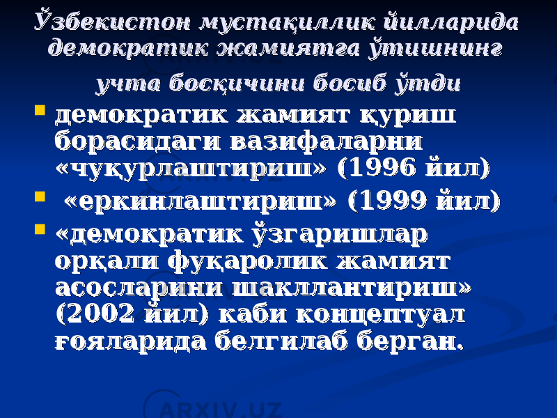 Ўзбекистон мустақиллик йилларида Ўзбекистон мустақиллик йилларида демократик жамиятга ўтишнинг демократик жамиятга ўтишнинг учта босқичини босиб ўтдиучта босқичини босиб ўтди  демократик жамият қуриш демократик жамият қуриш борасидаги вазифаларни борасидаги вазифаларни «чуқурлаштириш» (1996 йил)«чуқурлаштириш» (1996 йил)  «еркинлаштириш» (1999 йил) «еркинлаштириш» (1999 йил)  «демократик ўзгаришлар «демократик ўзгаришлар орқали фуқаролик жамият орқали фуқаролик жамият асосларини шакллантириш» асосларини шакллантириш» (2002 йил) каби концептуал (2002 йил) каби концептуал ғояларида белгилаб берган.ғояларида белгилаб берган. 