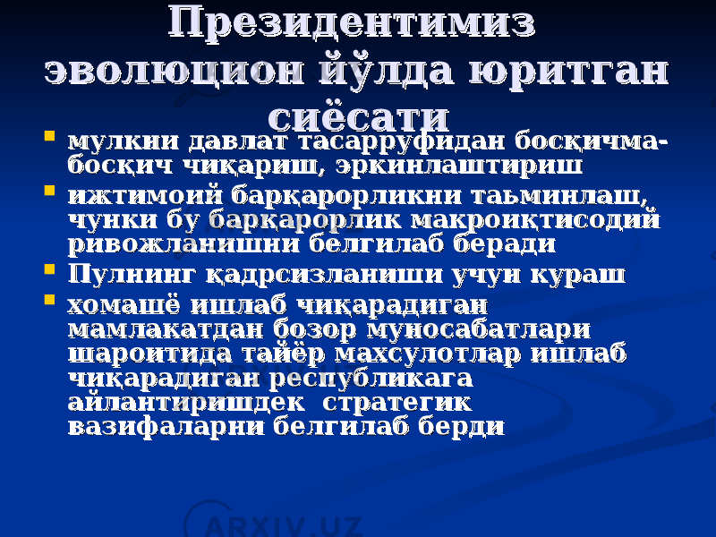 Президентимиз Президентимиз эволюцион йўлдаэволюцион йўлда юритган юритган сиёсатисиёсати  мулкни давлат тасарруфидан босқичма-мулкни давлат тасарруфидан босқичма- босқич чиқариш, эркинлаштиришбосқич чиқариш, эркинлаштириш  ижтимоий барқарорликни таьминлаш, ижтимоий барқарорликни таьминлаш, чунки бу барқарорлик макроиқтисодий чунки бу барқарорлик макроиқтисодий ривожланишни белгилаб берадиривожланишни белгилаб беради  Пулнинг қадрсизланиши учун курашПулнинг қадрсизланиши учун кураш  хомашё ишлаб чиқарадиган хомашё ишлаб чиқарадиган мамлакатдан бозор муносабатлари мамлакатдан бозор муносабатлари шароитида тайёр махсулотлар ишлаб шароитида тайёр махсулотлар ишлаб чиқарадиган республикага чиқарадиган республикага айлантиришдек стратегик айлантиришдек стратегик вазифаларни белгилаб бердивазифаларни белгилаб берди 