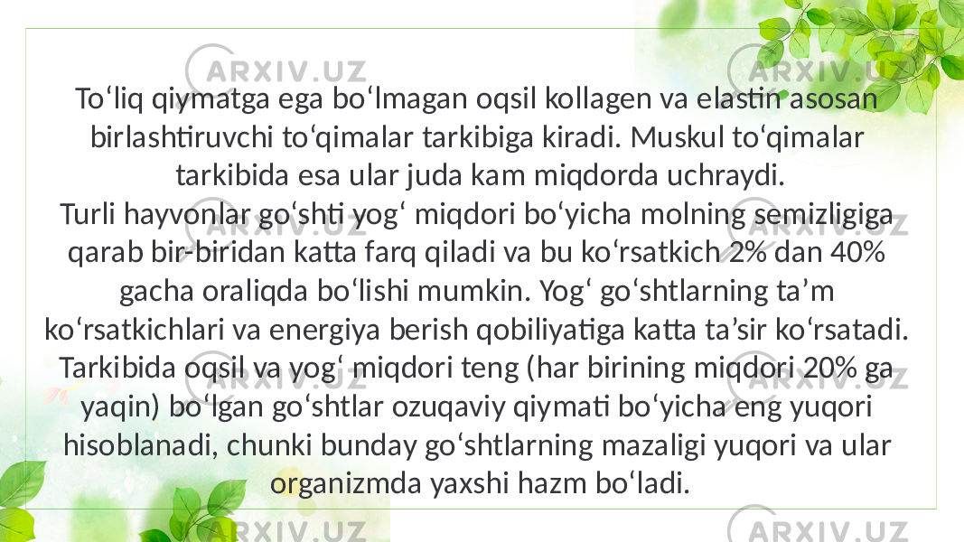 To‘liq qiymatga ega bo‘lmagan oqsil kollagen va elastin asosan birlashtiruvchi to‘qimalar tarkibiga kiradi. Muskul to‘qimalar tarkibida esa ular juda kam miqdorda uchraydi. Turli hayvonlar go‘shti yog‘ miqdori bo‘yicha molning semizligiga qarab bir-biridan katta farq qiladi va bu ko‘rsatkich 2% dan 40% gacha oraliqda bo‘lishi mumkin. Yog‘ go‘shtlarning ta’m ko‘rsatkichlari va energiya berish qobiliyatiga katta ta’sir ko‘rsatadi. Tarkibida oqsil va yog‘ miqdori teng (har birining miqdori 20% ga yaqin) bo‘lgan go‘shtlar ozuqaviy qiymati bo‘yicha eng yuqori hisoblanadi, chunki bunday go‘shtlarning mazaligi yuqori va ular organizmda yaxshi hazm bo‘ladi. 