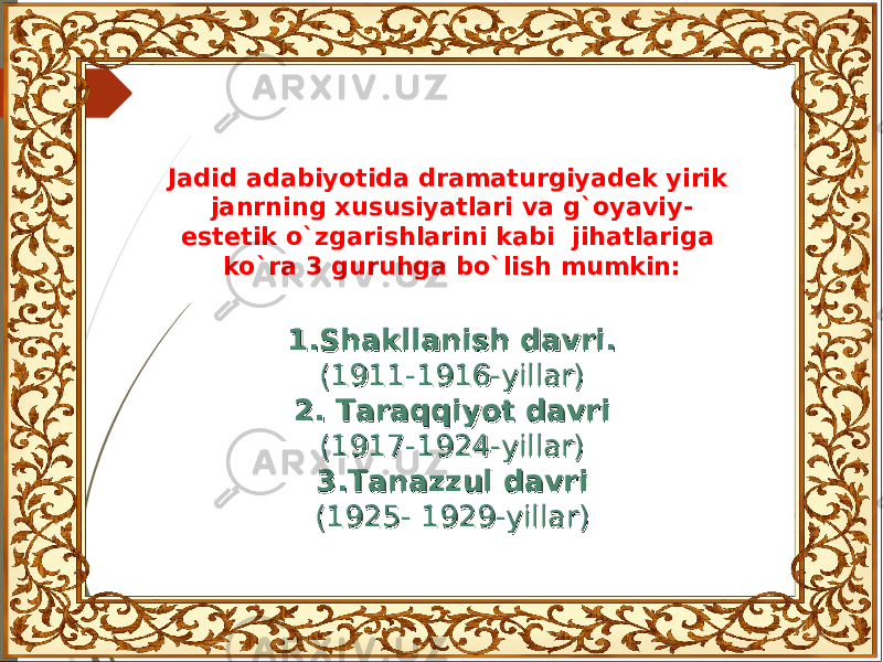 Jadid adabiyotida dramaturgiyadek yirik janrning xususiyatlari va g`oyaviy- estetik o`zgarishlarini kabi jihatlariga ko`ra 3 guruhga bo`lish mumkin: 1.1. Shakllanish davri.Shakllanish davri. (1911-1916-yillar)(1911-1916-yillar) 2. Taraqqiyot davri 2. Taraqqiyot davri (1917-1924-yillar)(1917-1924-yillar) 3.3. Tanazzul davri Tanazzul davri (1925- 1929-yillar)(1925- 1929-yillar) 