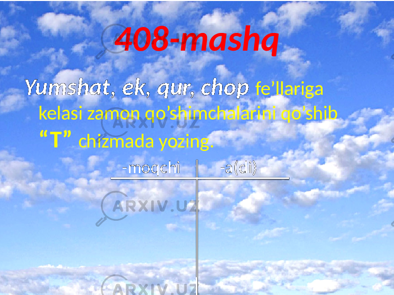 408-mashq Yumshat, ek, qur, chop fe’llariga kelasi zamon qo’shimchalarini qo’shib “T” chizmada yozing. -moqchi -a(di) 
