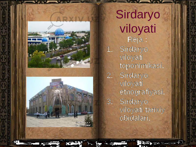 Sirdaryo viloyati Reja : 1. Sirdaryo viloyati toponimikasi. 2. Sirdaryo viloyati etnografiyasi. 3. Sirdaryo viloyati tarixiy obidalari. 