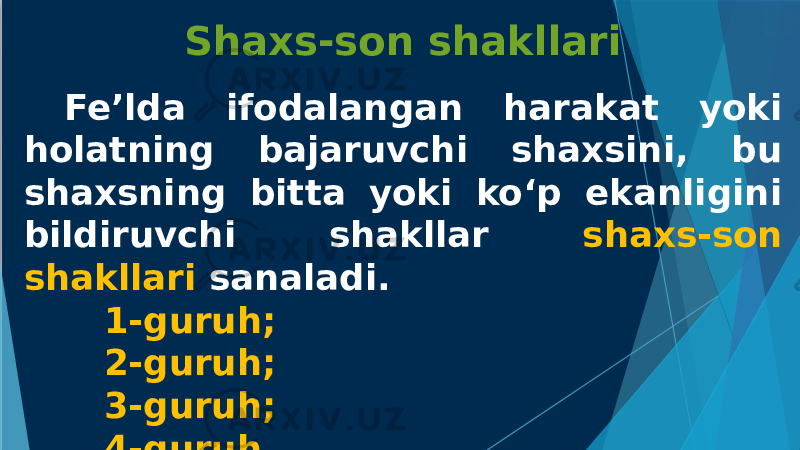 Shaxs-son shakllari Fe’lda ifodalangan harakat yoki holatning bajaruvchi shaxsini, bu shaxsning bitta yoki ko‘p ekanligini bildiruvchi shakllar shaxs-son shakllari sanaladi. 1-guruh; 2-guruh; 3-guruh; 4-guruh. 