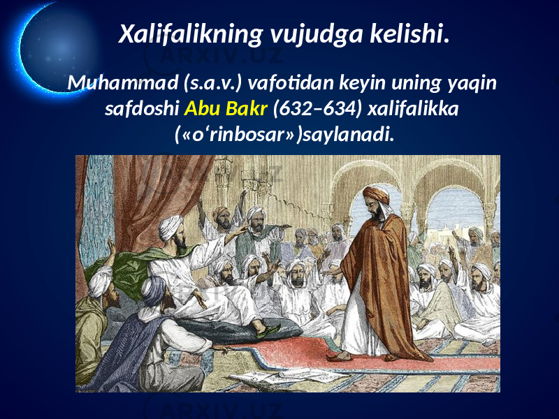 Xalifalikning vujudga kelishi. Muhammad (s.a.v.) vafotidan keyin uning yaqin safdoshi Abu Bakr (632–634) xalifalikka («o‘rinbosar»)saylanadi. 