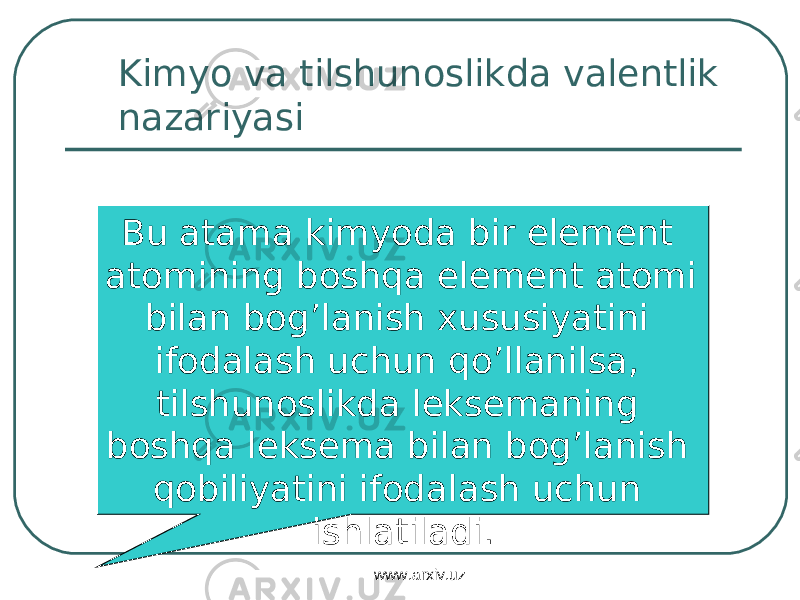 Kimyo va tilshunoslikda valentlik nazariyasi Bu atama kimyoda bir element atomining boshqa element atomi bilan bog’lanish xususiyatini ifodalash uchun qo’llanilsa, tilshunoslikda leksemaning boshqa leksema bilan bog’lanish qobiliyatini ifodalash uchun ishlatiladi. www.arxiv.uz 