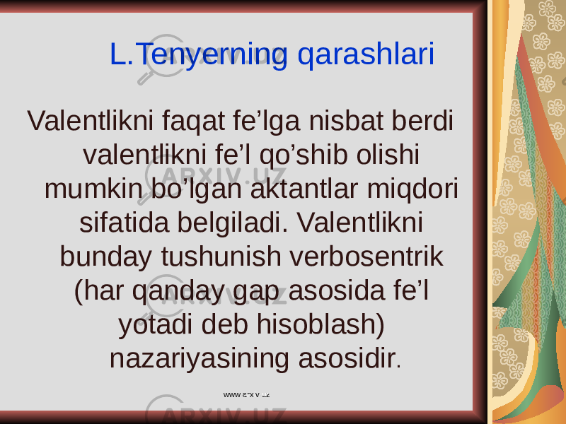 L.Tenyerning qarashlari Valentlikni faqat fe’lga nisbat berdi valentlikni fe’l qo’shib olishi mumkin bo’lgan aktantlar miqdori sifatida belgiladi. Valentlikni bunday tushunish verbosentrik (har qanday gap asosida fe’l yotadi deb hisoblash) nazariyasining asosidir . www.arxiv.uz 