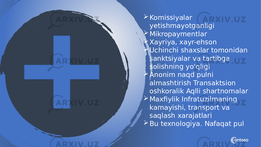  Komissiyalar yetishmayotganligi  Mikropaymentlar  Xayriya, xayr-ehson  Uchinchi shaxslar tomonidan sanktsiyalar va tartibga solishning yo&#39;qligi  Anonim naqd pulni almashtirish Transaktsion oshkoralik Aqlli shartnomalar  Maxfiylik Infratuzilmaning kamayishi, transport va saqlash xarajatlari  Bu texnologiya. Nafaqat pul 