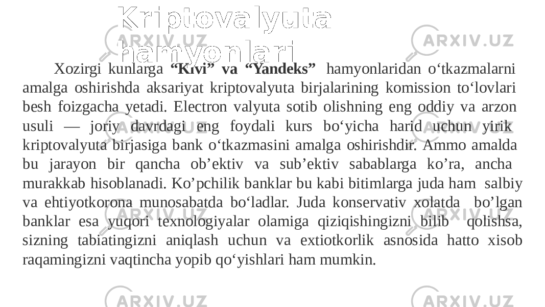 Xozirgi kunlarga “Kivi” va “Yandeks” hamyonlaridan o‘tkazmalarni amalga oshirishda aksariyat kriptovalyuta birjalarining komission to‘lovlari besh foizgacha yetadi. Electron valyuta sotib olishning eng oddiy va arzon usuli — joriy davrdagi eng foydali kurs bo‘yicha harid uchun yirik kriptovalyuta birjasiga bank o‘tkazmasini amalga oshirishdir. Ammo amalda bu jarayon bir qancha ob’ektiv va sub’ektiv sabablarga ko’ra, ancha murakkab hisoblanadi. Ko’pchilik banklar bu kabi bitimlarga juda ham salbiy va ehtiyotkorona munosabatda bo‘ladlar. Juda konservativ xolatda bo’lgan banklar esa yuqori texnologiyalar olamiga qiziqishingizni bilib qolishsa, sizning tabiatingizni aniqlash uchun va extiotkorlik asnosida hatto x isob raqamingizni vaqtincha yopib qo‘yishlari ham mumkin. Kriptovalyuta hamyonlari 