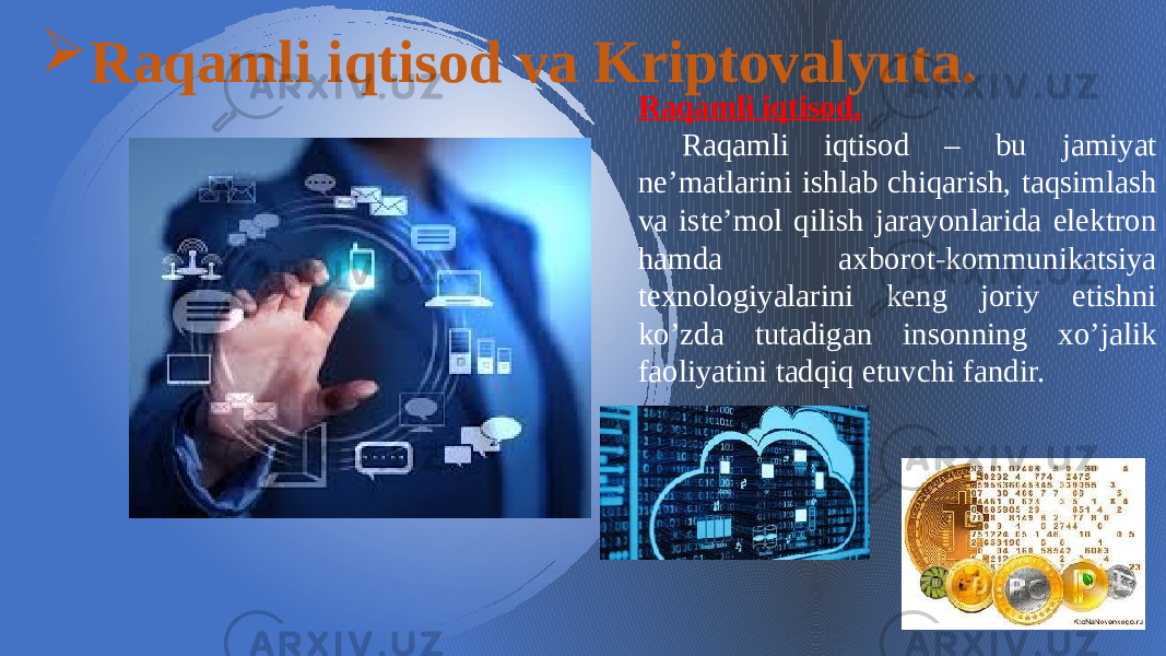 Raqamli iqtisod. Raqamli iqtisod – bu jamiyat ne’matlarini ishlab chiqarish, taqsimlash va iste’mol qilish jarayonlarida elektron hamda axborot-kommunikatsiya texnologiyalarini keng joriy etishni ko’zda tutadigan insonning xo’jalik faoliyatini tadqiq etuvchi fandir. Raqamli iqtisod va Kriptovalyuta. 