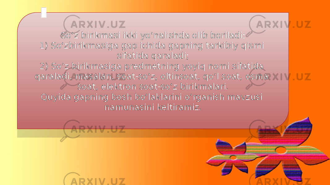 So‘z birikmasi ikki yo‘nalishda olib boriladi: 1) So‘zbirikmasiga gap ichida gapning tarkibiy qismi sifatida qaraladi; 2) So‘z birikmasiga predmetning yoyiq nomi sifatida qaraladi, masalan, soat-so‘z, oltinsoat, qo‘l soat, osma soat, elektron soat-so‘z birikmalari. Quyida gapning bosh bo‘laklarini o‘rganish mavzusi namunasini keltiramiz. 01 1314 0C 1C 19 0C02 2122 0E 