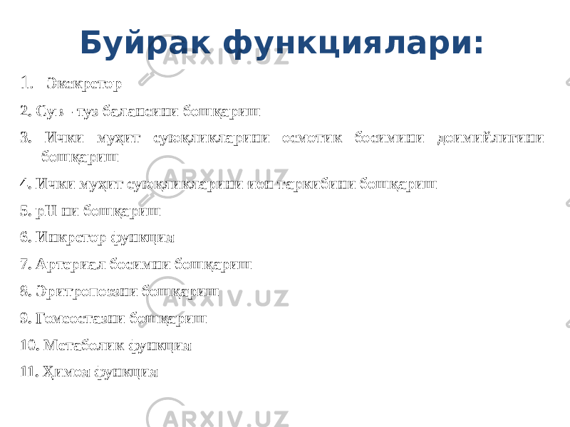 Буйрак функциялари: 1. Экскретор 2. Сув - туз балансини бошқариш 3. Ички муҳит суюқликларини осмотик босимини доимийлигини бошқариш 4. Ички муҳит суюқликларини ион таркибини бошқариш 5. рН ни бошқариш 6. Инкретор функция 7. Артериал босимни бошқариш 8. Эритропоэзни бошқариш 9. Гомеостазни бошқариш 10. Метаболик функция 11. Ҳимоя функция 