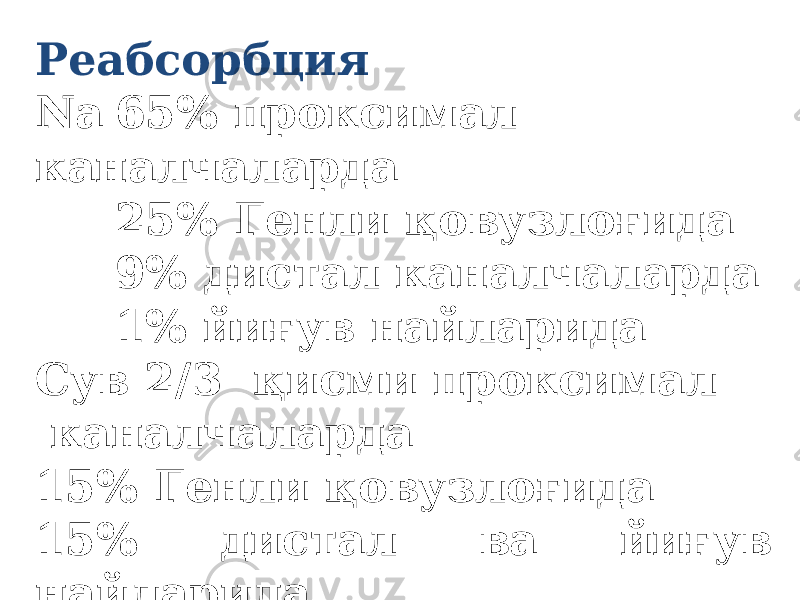 Реабсорбция Na 65% проксимал каналчаларда 25% Генли қовузлоғида 9% дистал каналчаларда 1% йиғув найларида Сув 2/3 қисми проксимал каналчаларда 15% Генли қовузлоғида 15% дистал ва йиғув найларида 