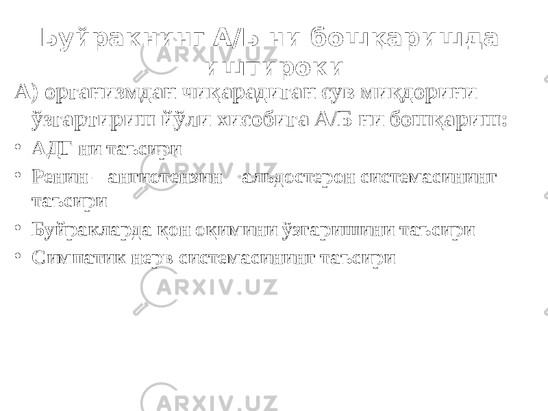 Буйракнинг А/Б ни бошқаришда иштироки А) организмдан чиқарадиган сув миқдорини ўзгартириш йўли хисобига А/Б ни бошқариш: • АДГ ни таъсири • Ренин – ангиотензин – альдостерон системасининг таъсири • Буйракларда қон оқимини ўзгаришини таъсири • Симпатик нерв системасининг таъсири 