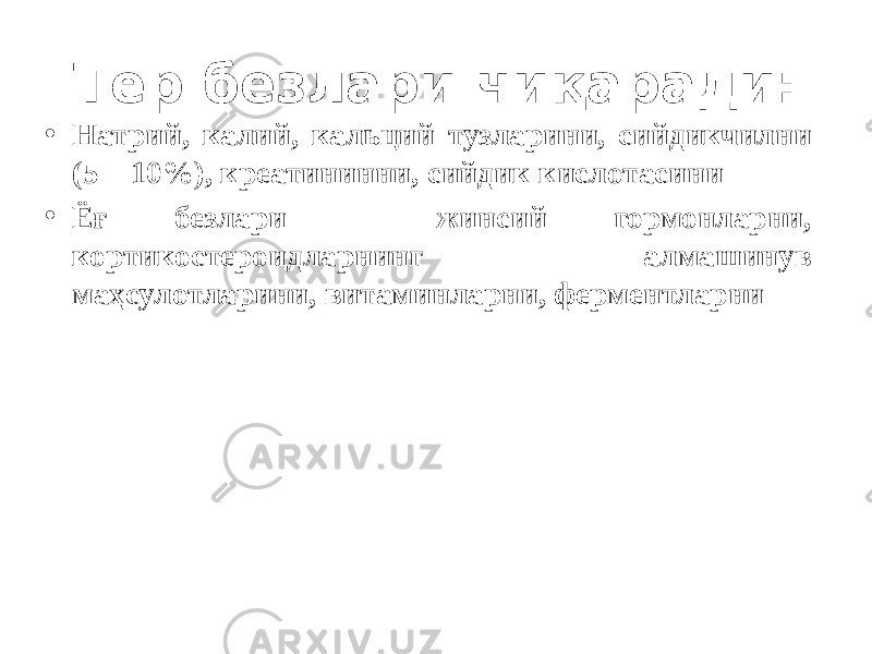 Тер безлари чиқаради: • Натрий, калий, кальций тузларини, сийдикчилни (5 – 10%), креатининни, сийдик кислотасини • Ёғ безлари – жинсий гормонларни, кортикостероидларнинг алмашинув маҳсулотларини, витаминларни, ферментларни 