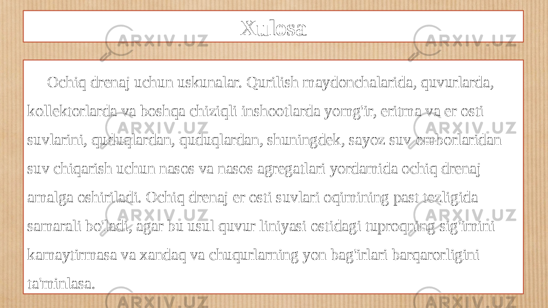 Xulosa Ochiq drenaj uchun uskunalar. Qurilish maydonchalarida, quvurlarda, kollektorlarda va boshqa chiziqli inshootlarda yomg&#39;ir, eritma va er osti suvlarini, quduqlardan, quduqlardan, shuningdek, sayoz suv omborlaridan suv chiqarish uchun nasos va nasos agregatlari yordamida ochiq drenaj amalga oshiriladi. Ochiq drenaj er osti suvlari oqimining past tezligida samarali bo&#39;ladi, agar bu usul quvur liniyasi ostidagi tuproqning sig&#39;imini kamaytirmasa va xandaq va chuqurlarning yon bag&#39;irlari barqarorligini ta&#39;minlasa. 