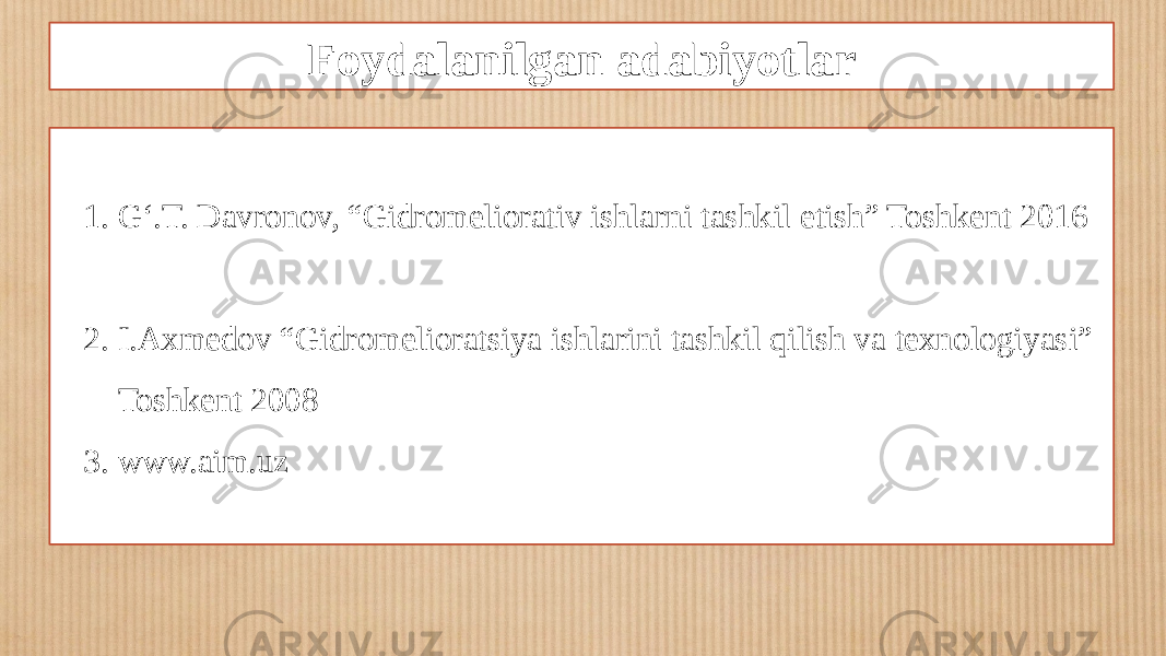 Foydalanilgan adabiyotlar 1. G‘.T. Davronov, “Gidromeliorativ ishlarni tashkil etish” Toshkent 2016 2. I.Axmedov “Gidromelioratsiya ishlarini tashkil qilish va texnologiyasi” Toshkent 2008 3. www.aim.uz 