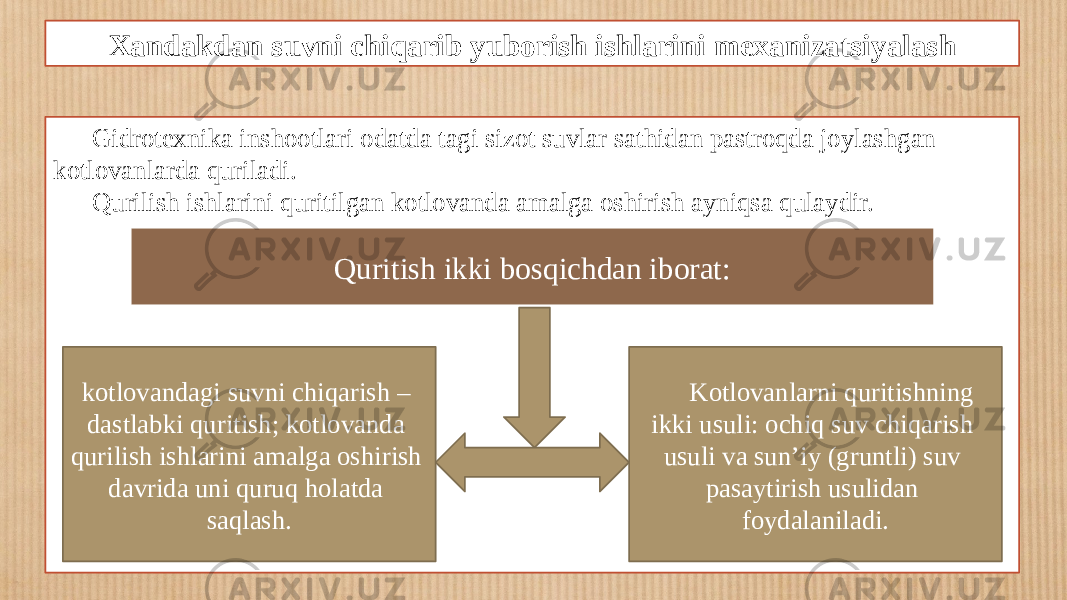 Xandakdan suvni chiqarib yuborish ishlarini mexanizatsiyalash Gidrotexnika inshootlari odatda tagi sizot suvlar sathidan pastroqda joylashgan kotlovanlarda quriladi. Qurilish ishlarini quritilgan kotlovanda amalga oshirish ayniqsa qulaydir. Quritish ikki bosqichdan iborat: kotlovandagi suvni chiqarish – dastlabki quritish; kotlovanda qurilish ishlarini amalga oshirish davrida uni quruq holatda saqlash. Kotlovanlarni quritishning ikki usuli: ochiq suv chiqarish usuli va sun’iy (gruntli) suv pasaytirish usulidan foydalaniladi. 