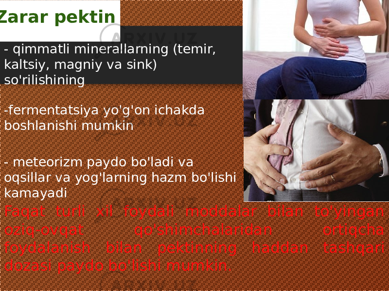  Zarar pektin - qimmatli minerallarning (temir, kaltsiy, magniy va sink) so&#39;rilishining -fermentatsiya yo&#39;g&#39;on ichakda boshlanishi mumkin - meteorizm paydo bo&#39;ladi va oqsillar va yog&#39;larning hazm bo&#39;lishi kamayadi Faqat turli xil foydali moddalar bilan to&#39;yingan oziq-ovqat qo&#39;shimchalaridan ortiqcha foydalanish bilan pektinning haddan tashqari dozasi paydo bo&#39;lishi mumkin. 