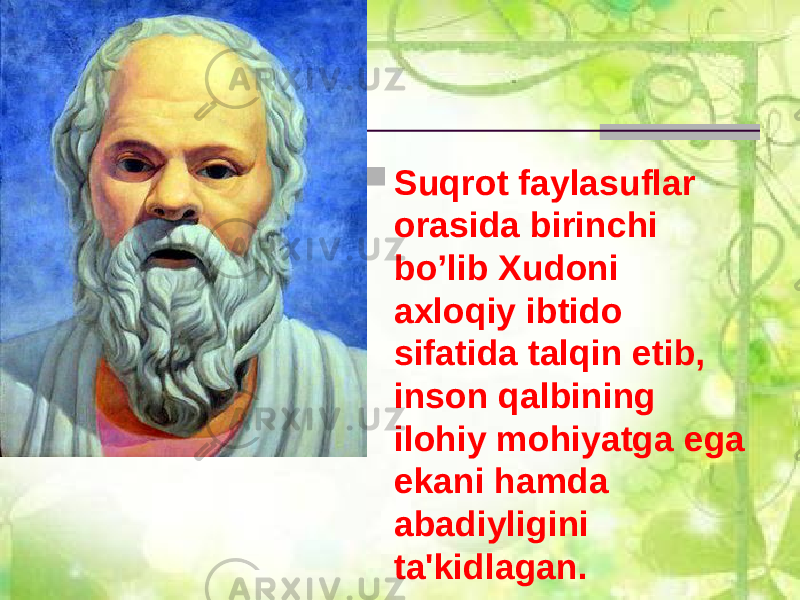  Suqrot faylasuflar orasida birinchi bo’lib Xudoni axloqiy ibtido sifatida talqin etib, inson qalbining ilohiy mohiyatga ega ekani hamda abadiyligini ta&#39;kidlagan. 