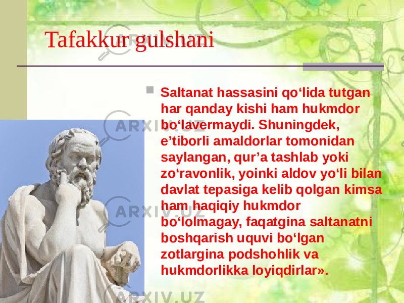 Tafakkur gulshani  Saltanat hassasini qo‘lida tutgan har qanday kishi ham hukmdor bo‘lavermaydi. Shuningdek, e’tiborli amaldorlar tomonidan saylangan, qur’a tashlab yoki zo‘ravonlik, yoinki aldov yo‘li bilan davlat tepasiga kelib qolgan kimsa ham haqiqiy hukmdor bo‘lolmagay, faqatgina saltanatni boshqarish uquvi bo‘lgan zotlargina podshohlik va hukmdorlikka loyiqdirlar». 