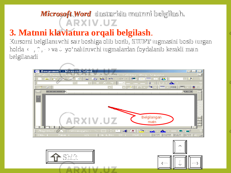 Microsoft Word Microsoft Word dasturida matnni belgilashdasturida matnni belgilash .. 3. Matnni klaviatura orqali belgilash . Kursorni belgilanuvchi satr boshiga olib borib, SHIFT tugmasini bosib turgan holda  ,  ,  v а   yo’naltiruvchi tugmalardan foydalanib kerakli matn belgilanadi Shift   Belgilangan matn 