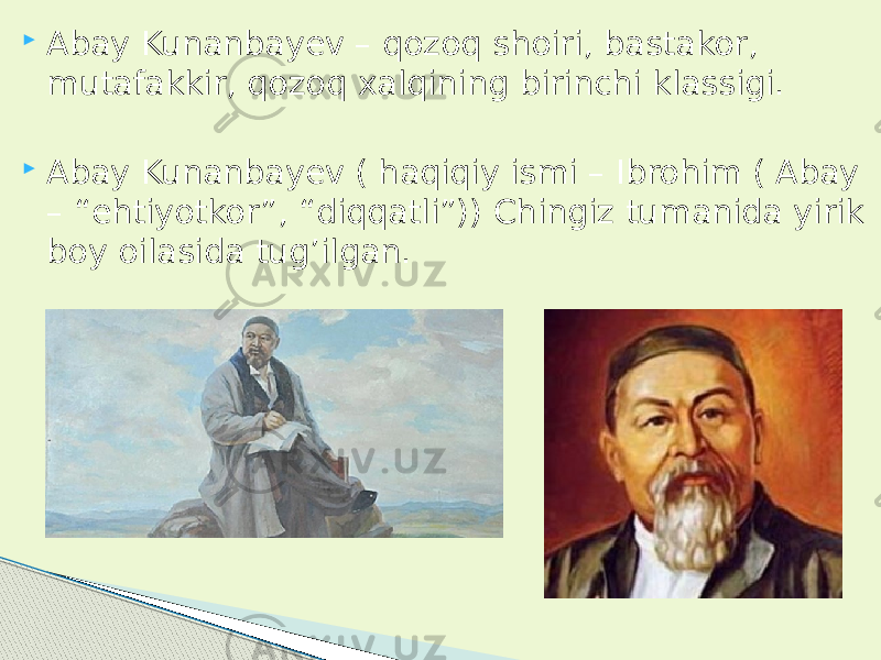  Abay Kunanbayev – qozoq shoiri, bastakor, mutafakkir, qozoq xalqining birinchi klassigi.  Abay Kunanbayev ( haqiqiy ismi – Ibrohim ( Abay – “ehtiyotkor”, “diqqatli”)) Chingiz tumanida yirik boy oilasida tug’ilgan. 