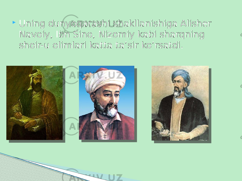  Uning dunyoqarashi shakllanishiga Alisher Navoiy, Ibn Sino, Nizomiy kabi sharqning shoir-u olimlari katta ta’sir ko’rsatdi. 