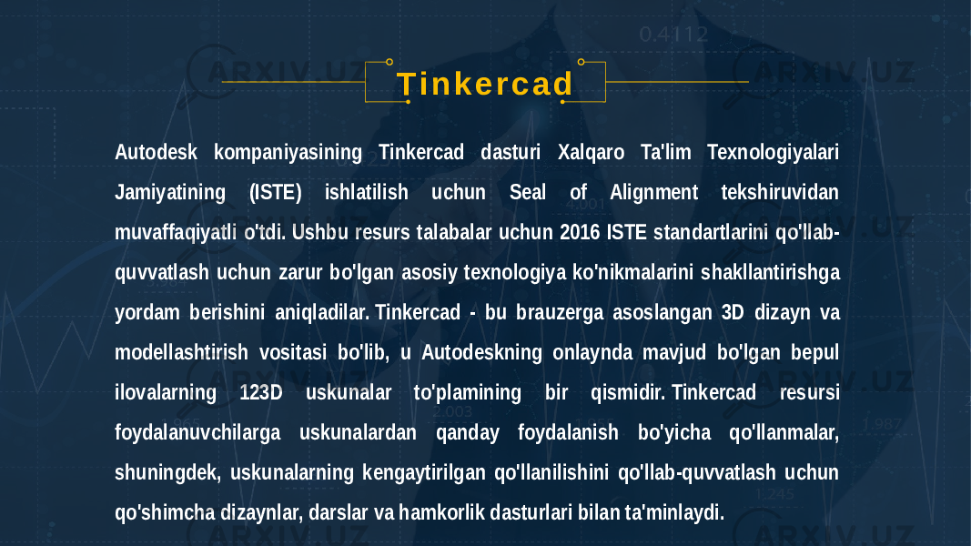 T i n k e r c a d Autodesk kompaniyasining Tinkercad dasturi Xalqaro Ta&#39;lim Texnologiyalari Jamiyatining (ISTE) ishlatilish uchun Seal of Alignment tekshiruvidan muvaffaqiyatli o&#39;tdi. Ushbu resurs talabalar uchun 2016 ISTE standartlarini qo&#39;llab- quvvatlash uchun zarur bo&#39;lgan asosiy texnologiya ko&#39;nikmalarini shakllantirishga yordam berishini aniqladilar. Tinkercad - bu brauzerga asoslangan 3D dizayn va modellashtirish vositasi bo&#39;lib, u Autodeskning onlaynda mavjud bo&#39;lgan bepul ilovalarning 123D uskunalar to&#39;plamining bir qismidir. Tinkercad resursi foydalanuvchilarga uskunalardan qanday foydalanish bo&#39;yicha qo&#39;llanmalar, shuningdek, uskunalarning kengaytirilgan qo&#39;llanilishini qo&#39;llab-quvvatlash uchun qo&#39;shimcha dizaynlar, darslar va hamkorlik dasturlari bilan ta&#39;minlaydi. 