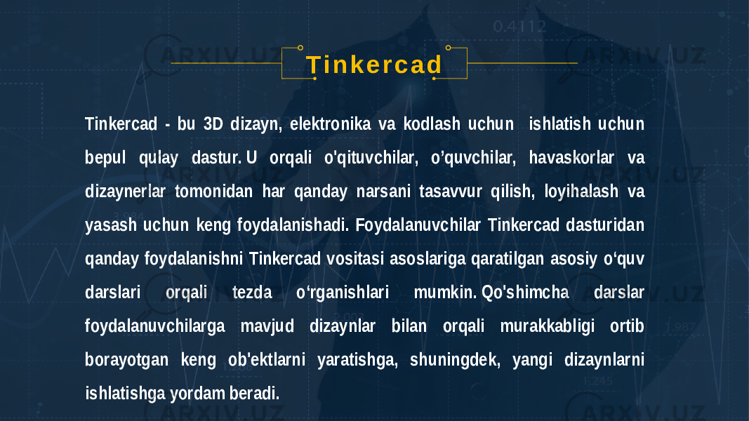 T i n k e r c a d Tinkercad - bu 3D dizayn, elektronika va kodlash uchun ishlatish uchun bepul qulay dastur. U orqali o&#39;qituvchilar, o’quvchilar, havaskorlar va dizaynerlar tomonidan har qanday narsani tasavvur qilish, loyihalash va yasash uchun keng foydalanishadi. Foydalanuvchilar Tinkercad dasturidan qanday foydalanishni Tinkercad vositasi asoslariga qaratilgan asosiy o‘quv darslari orqali tezda o‘rganishlari mumkin. Qo&#39;shimcha darslar foydalanuvchilarga mavjud dizaynlar bilan orqali murakkabligi ortib borayotgan keng ob&#39;ektlarni yaratishga, shuningdek, yangi dizaynlarni ishlatishga yordam beradi. 