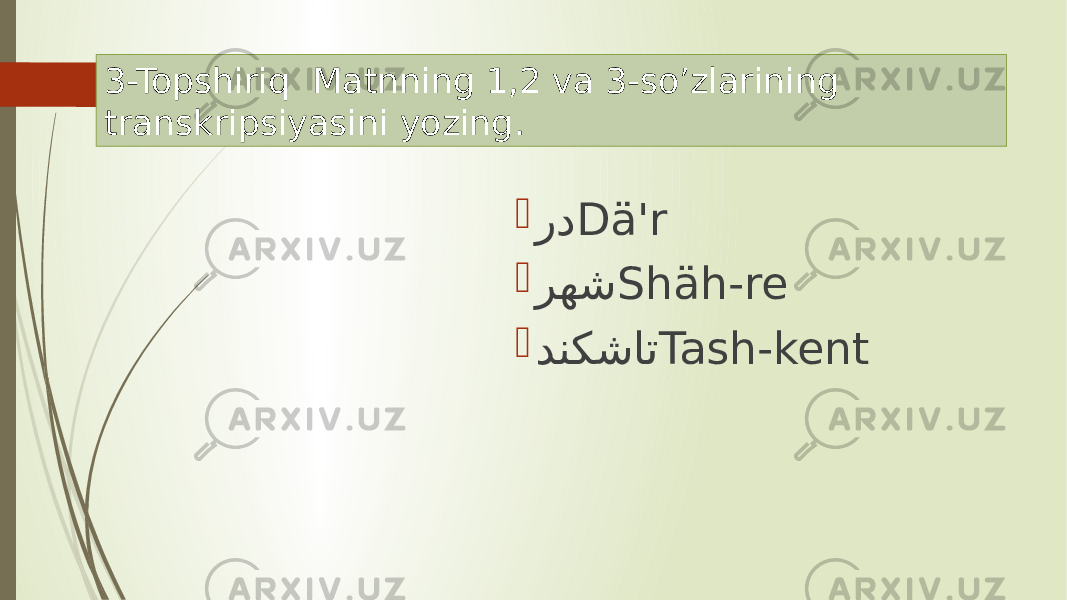 3-Topshiriq Matnning 1,2 va 3-so’zlarining transkripsiyasini yozing.  رد Dä&#39;r  رهش Shäh-re  دنکشات Tash-kent 