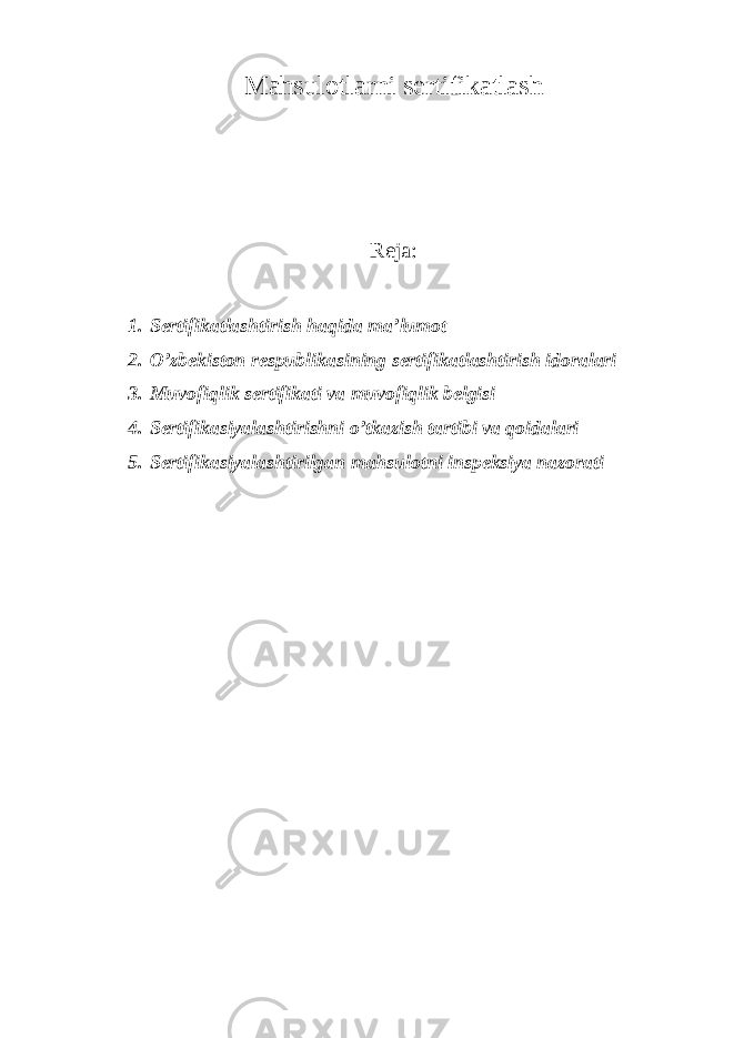 Mahsulotlarni sertifikatlash Reja: 1. Sertifikatlashtirish haqida ma’lumot 2. O’zbekiston respublikasining sertifikatlashtirish idoralari 3. Muvofiqlik sertifikati va muvofiqlik belgisi 4. Sertifikasiyalashtirishni o’tkazish tartibi va qoidalari 5. Sertifikasiyalashtirilgan mahsulotni inspeksiya nazorati 