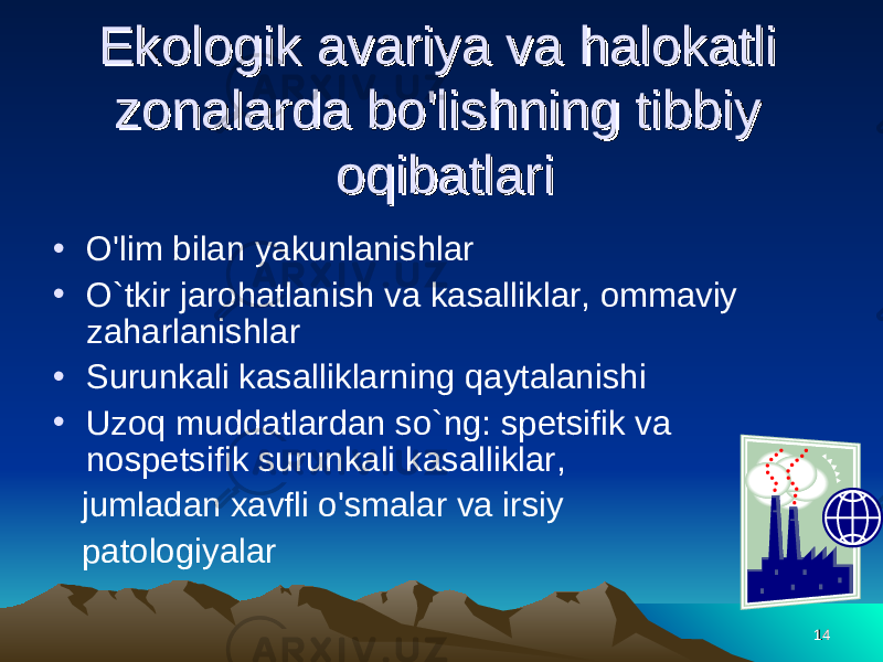 1414Ekologik avariya va Ekologik avariya va hh alokatli alokatli zonalarda bo&#39;lishzonalarda bo&#39;lish ninnin g tibbiy g tibbiy oo qq ibatlariibatlari • O&#39;lim bilan yakunlanishlar • O` tkir jaro h atlanish va kasalliklar, ommaviy za h arlanishlar • Surunkali kasalliklar nin g q aytalanishi • Uzo q muddatlardan s o` ng: spetsifik va nospetsifik surunkali kasalliklar, jumladan xavfli o&#39;smalar va irsiy patologiyalar 1414 