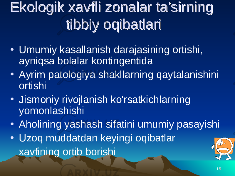 1515Ekologik xavfli zonalar ta&#39;sirEkologik xavfli zonalar ta&#39;sir ninnin g g tibbiy otibbiy o qq ibatlari ibatlari • Umumiy kasallanish darajasi nin g ortishi, ayni q sa bolalar kontingentida • Ayrim patologiya shakllar nin g q aytalanishini ortishi • Jismoniy rivojlanish ko&#39;rsatkichlar nin g yomonlashishi • A h ol inin g yashash sifatini umumiy pasayishi • Uzo q muddatdan keyingi o q ibatlar xavf inin g ortib borishi 1515 