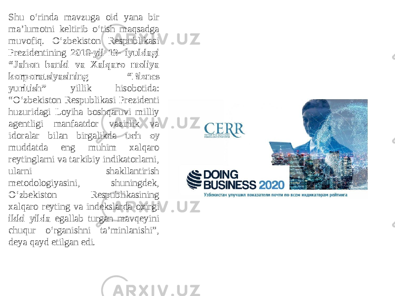 Shu o‘rinda mavzuga oid yana bir maʼlumotni keltirib o‘tish maqsadga muvofiq. O‘zbekiston Respublikasi Prezidentining 2018-yil 13- iyuldagi “Jahon banki va Xalqaro moliya korporatsiyasining “Biznes yuritish” yillik hisobotida: “O‘zbekiston Respublikasi Prezidenti huzuridagi Loyiha boshqaruvi milliy agentligi manfaatdor vazirlik va idoralar bilan birgalikda uch oy muddatda eng muhim xalqaro reytinglarni va tarkibiy indikatorlarni, ularni shakllantirish metodologiyasini, shuningdek, O‘zbekiston Respublikasining xalqaro reyting va indekslarda oxirgi ikki yilda egallab turgan mavqeyini chuqur o‘rganishni taʼminlanishi”, deya qayd etilgan edi. 