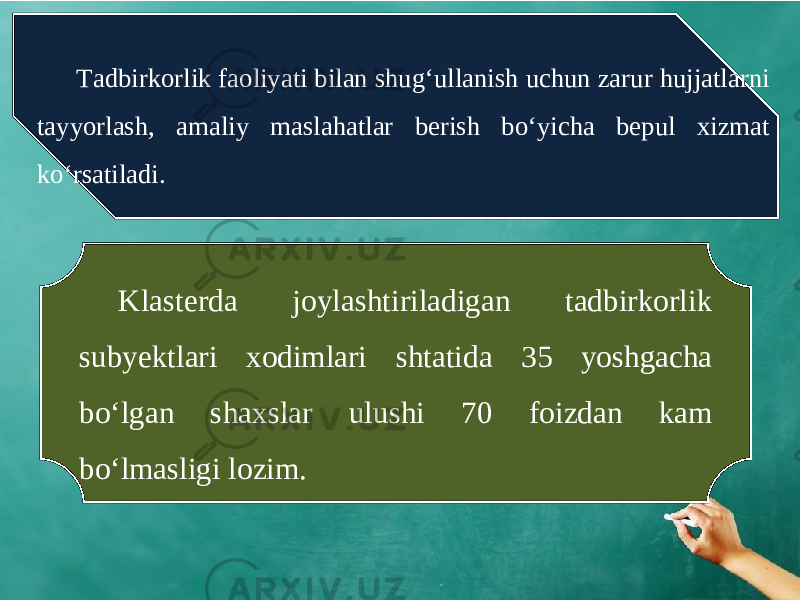 Tadbirkorlik faoliyati bilan shug‘ullanish uchun zarur hujjatlarni tayyorlash, amaliy maslahatlar berish bo‘yicha bepul xizmat ko‘rsatiladi. Klasterda joylashtiriladigan tadbirkorlik subyektlari xodimlari shtatida 35 yoshgacha bo‘lgan shaxslar ulushi 70 foizdan kam bo‘lmasligi lozim. 