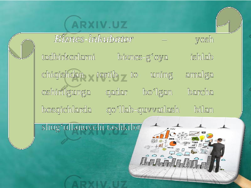 Biznes-inkubator – yosh tadbirkorlarni biznes-g‘oya ishlab chiqishdan tortib to uning amalga oshirilgunga qadar bo‘lgan barcha bosqichlarda qo‘llab-quvvatlash bilan shug‘ullanuvchi tashkilot. 