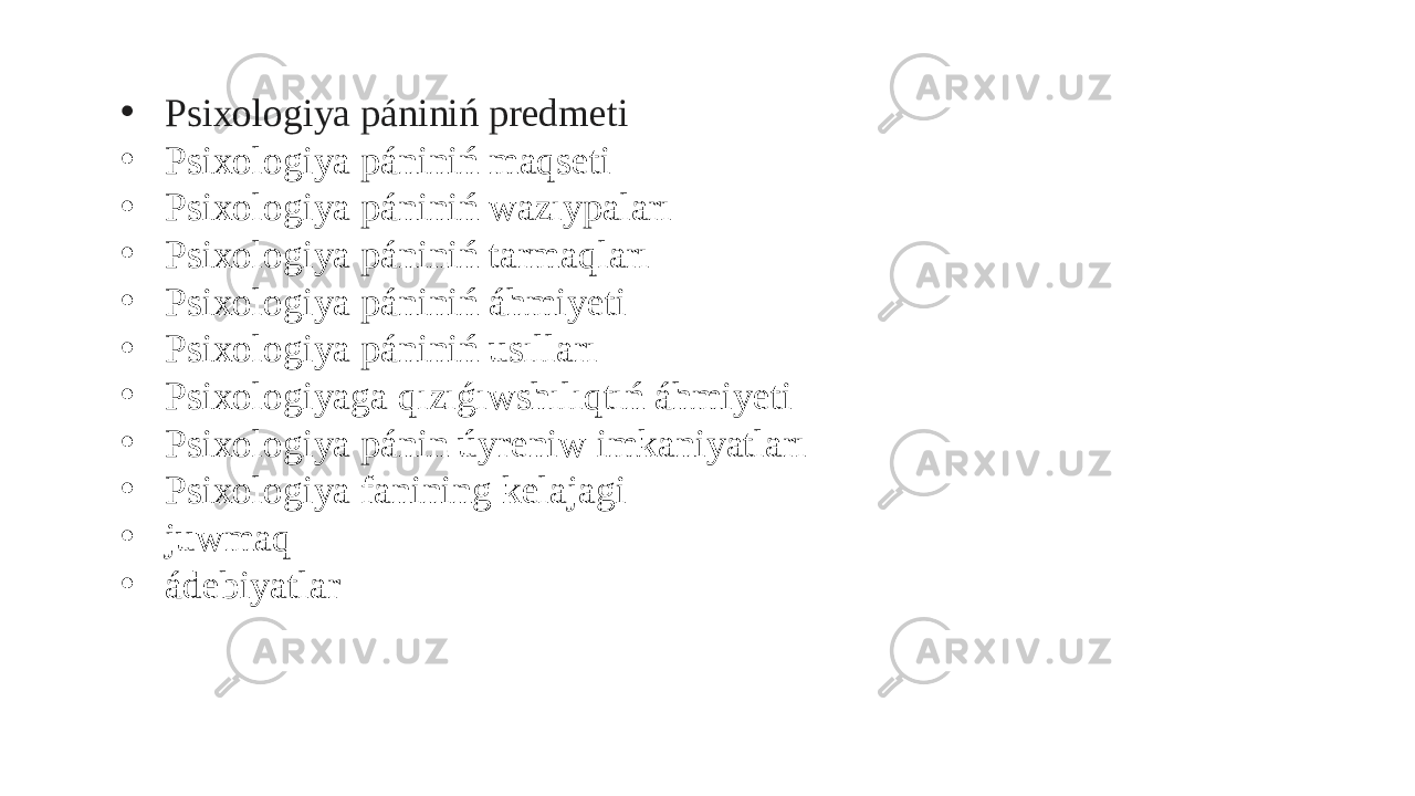 • Psixologiya pániniń predmeti • Psixologiya pániniń maqseti • Psixologiya pániniń wazıypaları • Psixologiya pániniń tarmaqları • Psixologiya pániniń áhmiyeti • Psixologiya pániniń usılları • Psixologiyaga qızıǵıwshılıqtıń áhmiyeti • Psixologiya pánin úyreniw imkaniyatları • Psixologiya fanining kelajagi • juwmaq • ádebiyatlar 