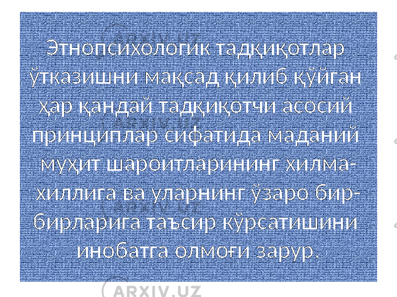 Этнопсихологик тадқиқотлар ўтказишни мақсад қилиб қўйган ҳар қандай тадқиқотчи асосий принциплар сифатида маданий муҳит шароитларининг хилма- хиллига ва уларнинг ўзаро бир- бирларига таъсир кўрсатишини инобатга олмоғи зарур. 