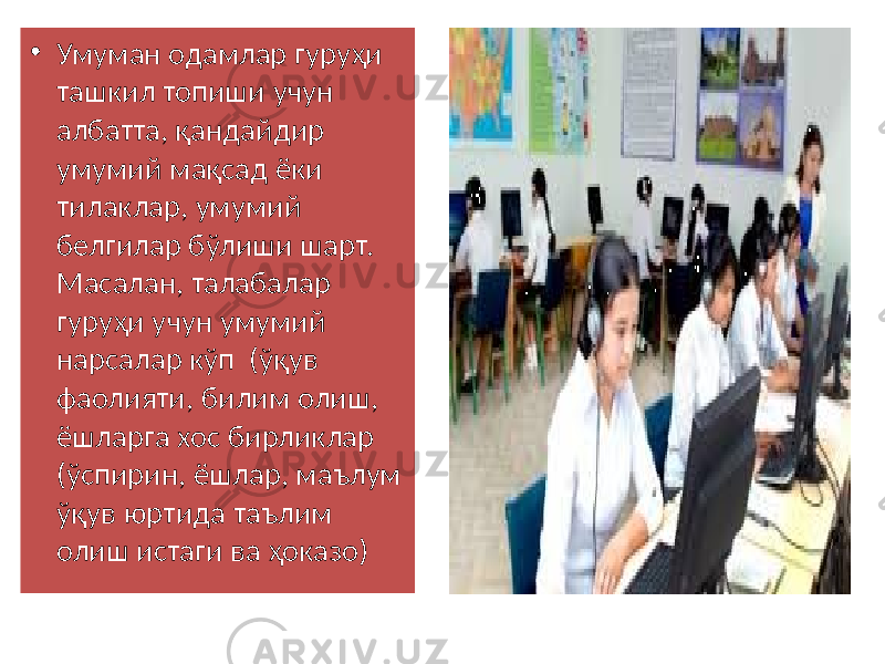 • Умуман одамлар гуруҳи ташкил топиши учун албатта, қандайдир умумий мақсад ёки тилаклар, умумий белгилар бўлиши шарт. Масалан, талабалар гуруҳи учун умумий нарсалар кўп (ўқув фаолияти, билим олиш, ёшларга хос бирликлар (ўспирин, ёшлар, маълум ўқув юртида таълим олиш истаги ва ҳоказо) 