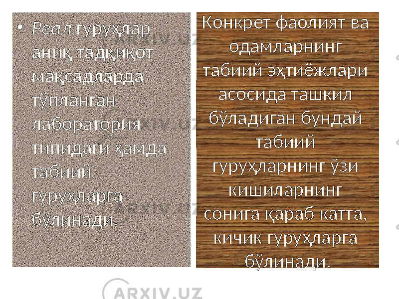 Конкрет фаолият ва одамларнинг табиий эҳтиёжлари асосида ташкил бўладиган бундай табиий гуруҳларнинг ўзи кишиларнинг сонига қараб катта, кичик гуруҳларга бўлинади.• Реал гуруҳлар аниқ тадқиқот мақсадларда тўпланган лаборатория типидаги ҳамда табиий гуруҳларга бўлинади. 