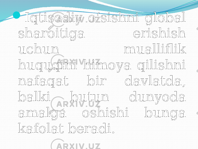  Iqtisodiy o‘sishni global sharoitiga erishish uchun mualliflik huquqini himoya qilishni nafaqat bir davlatda, balki butun dunyoda amalga oshishi bunga kafolat beradi. 
