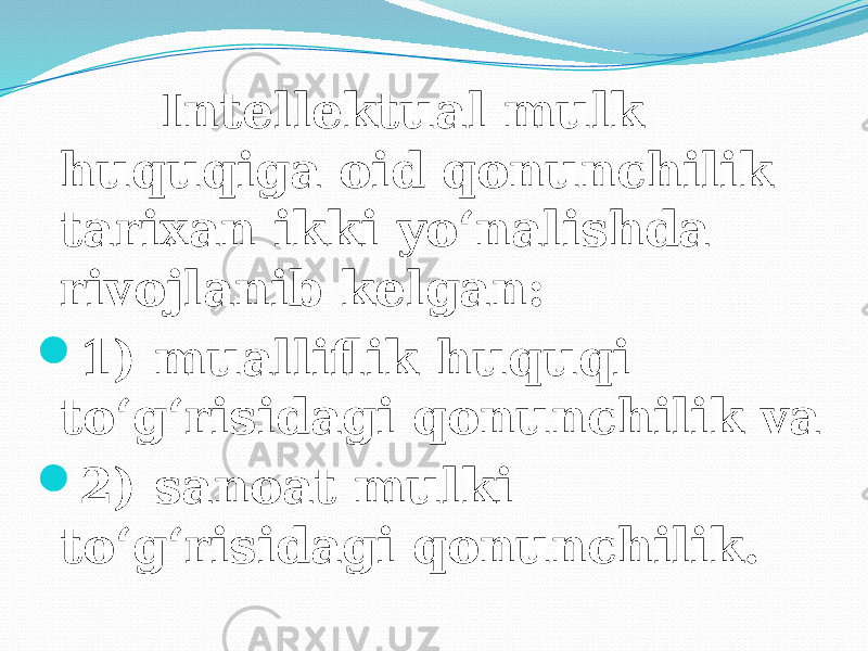  Intellektual mulk huquqiga oid qonunchilik tarixan ikki yo‘nalishda rivojlanib kelgan:  1) mualliflik huquqi to‘g‘risidagi qonunchilik va  2) sanoat mulki to‘g‘risidagi qonunchilik. 