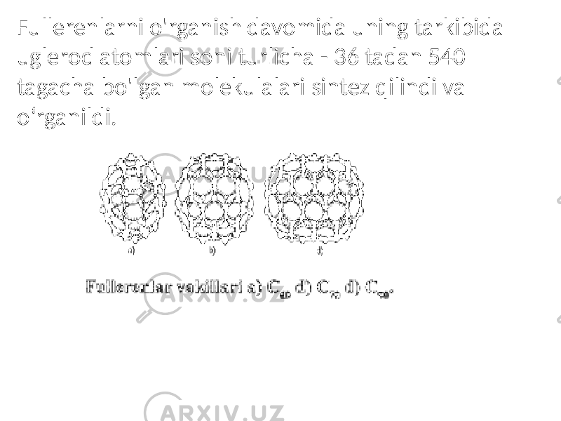Fullerenlarni o&#39;rganish davomida uning tarkibida uglerod atomlari soni turlicha - 36 tadan 540 tagacha bo&#39;lgan molekulalari sintez qilindi va o‘rganildi. 