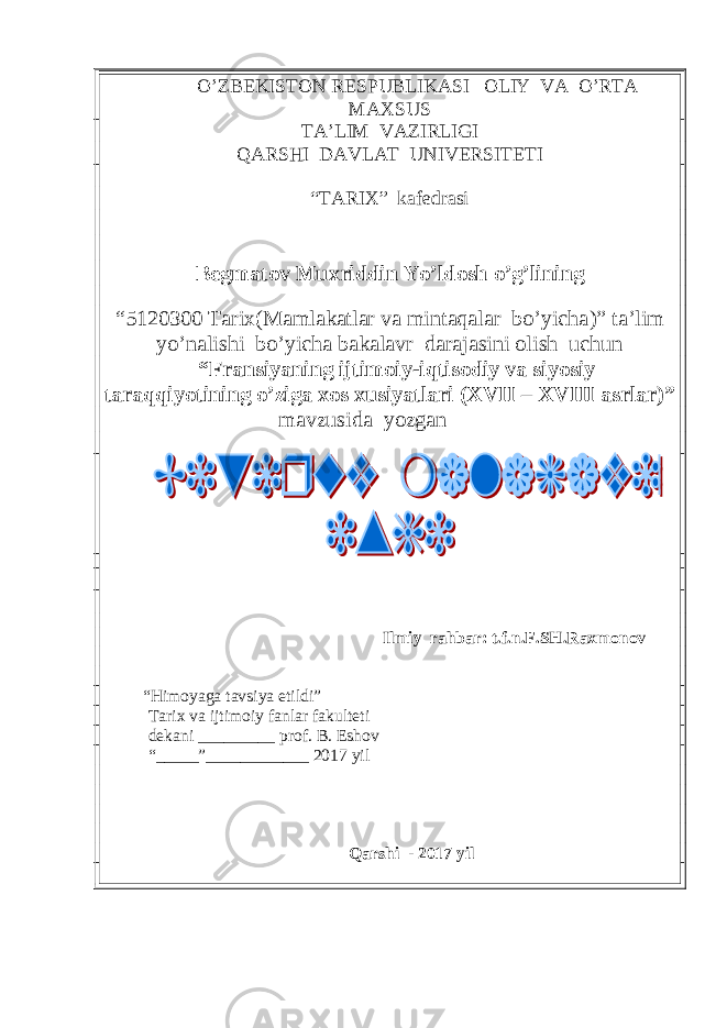  O’ZBEKISTON RESPUBLIKASI OLIY VA O’RTA MAXSUS TA’LIM VAZIRLIGI QARSHI DAVLAT UNIVERSITETI “TARIX” kafedrasi Begmatov Muxriddin Yo’ldosh o’g’lining “5120300 T arix (M amlakatlar va mintaqalar bo’yicha ) ” ta’lim yo’nalishi bo’yicha bakalavr darajasini olish uchun “Fransiyaning ijtimoiy-iqtisodiy va siyosiy taraqqiyotining o’ziga xos xusiyatlari (XVII – XVIII asrlar)” mavzusida yozgan Ilmiy rahbar : t.f.n.F.SH.Raxmonov “ Himoyaga tavsiya etildi ” Tarix va ijtimoiy fanlar fakulteti dekani _______ __ prof . B . Esh ov “_____”____________ 201 7 yil Qarshi - 201 7 yil 