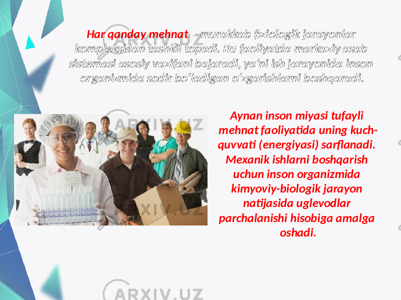 Har qanday mehnat – murakkab fiziologik jarayonlar kompleksidan tashkil topadi. Bu faoliyatda markaziy asab sistemasi asosiy vazifani bajaradi, ya’ni ish jarayonida inson organizmida sodir bo‘ladigan o‘zgarishlarni boshqaradi. Aynan inson miyasi tufayli mehnat faoliyatida uning kuch- quvvati (energiyasi) sarflanadi. Mexanik ishlarni boshqarish uchun inson organizmida kimyoviy-biologik jarayon natijasida uglevodlar parchalanishi hisobiga amalga oshadi. 