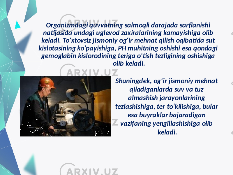 Organizmdagi quvvatning salmoqli darajada sarflanishi natijasida undagi uglevod zaxiralarining kamayishiga olib keladi. To‘xtovsiz jismoniy og‘ir mehnat qilish oqibatida sut kislotasining ko‘payishiga, PH muhitning oshishi esa qondagi gemoglabin kislorodining teriga o‘tish tezligining oshishiga olib keladi. Shuningdek, og‘ir jismoniy mehnat qiladiganlarda suv va tuz almashish jarayonlarining tezlashishiga, ter to‘kilishiga, bular esa buyraklar bajaradigan vazifaning yengillashishiga olib keladi. 