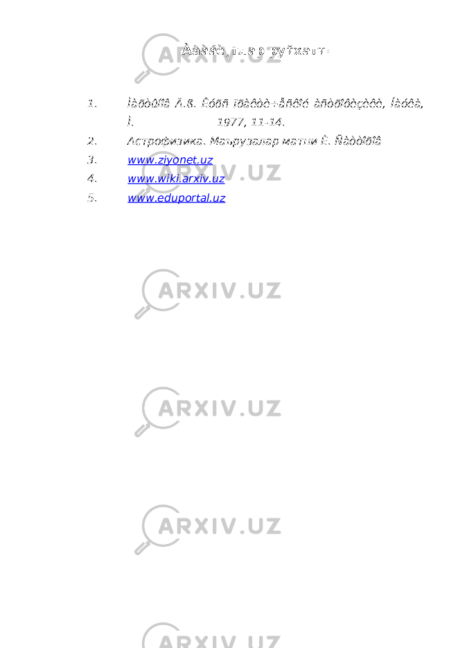 Àäàáè¸тлар руйхати: 1. Ìàðòûíîâ Ä.ß. Êóðñ ïðàêòè÷åñêîé àñòðîôèçèêè, Íàóêà, Ì. 1977, 11-14. 2. Астрофизика. Маърузалар матни È. Ñàòòîðîâ 3. www.ziyonet.uz 4. www.wiki.arxiv.uz 5. www.eduportal.uz 