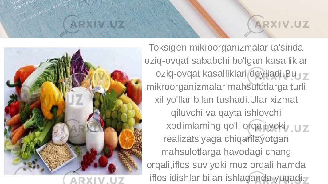 Toksigen mikroorganizmalar ta&#39;sirida oziq-ovqat sababchi bo&#39;lgan kasalliklar oziq-ovqat kasalliklari deyiladi.Bu mikroorganizmalar mahsulotlarga turli xil yo&#39;llar bilan tushadi.Ular xizmat qiluvchi va qayta ishlovchi xodimlarning qo&#39;li orqali yoki realizatsiyaga chiqarilayotgan mahsulotlarga havodagi chang orqali,iflos suv yoki muz orqali,hamda iflos idishlar bilan ishlaganda yuqadi. 