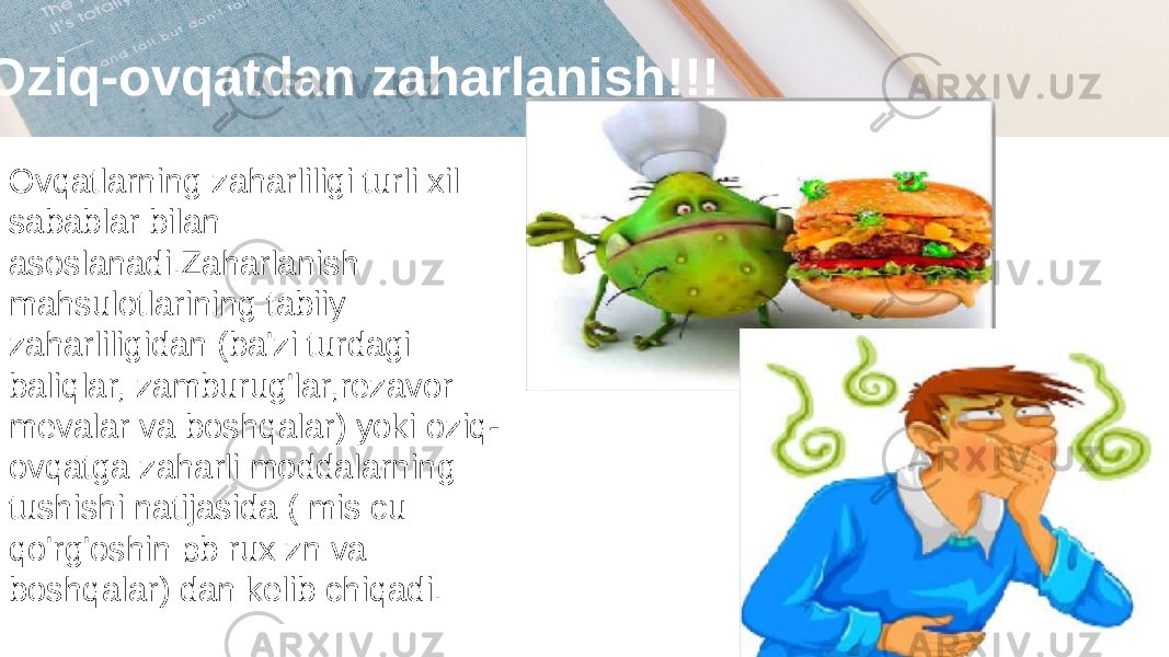  Oziq-ovqatdan zaharlanish!!! Ovqatlarning zaharliligi turli xil sabablar bilan asoslanadi.Zaharlanish mahsulotlarining tabiiy zaharliligidan (ba&#39;zi turdagi baliqlar, zamburug&#39;lar,rezavor mevalar va boshqalar) yoki oziq- ovqatga zaharli moddalarning tushishi natijasida ( mis cu qo&#39;rg&#39;oshin pb rux zn va boshqalar) dan kelib chiqadi. 